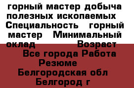 горный мастер добыча полезных ископаемых › Специальность ­ горный мастер › Минимальный оклад ­ 70 000 › Возраст ­ 33 - Все города Работа » Резюме   . Белгородская обл.,Белгород г.